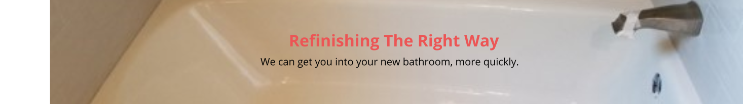 Refinishing The Right Way                                                                                                                                                         We can get you into your new bathroom, more quickly.